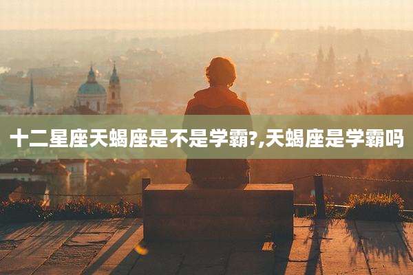 十二星座天蝎座是不是学霸?,天蝎座是学霸吗