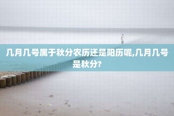 几月几号属于秋分农历还是阳历呢,几月几号是秋分?