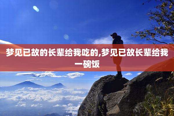 梦见已故的长辈给我吃的,梦见已故长辈给我一碗饭