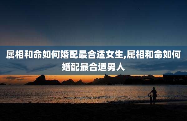 属相和命如何婚配最合适女生,属相和命如何婚配最合适男人