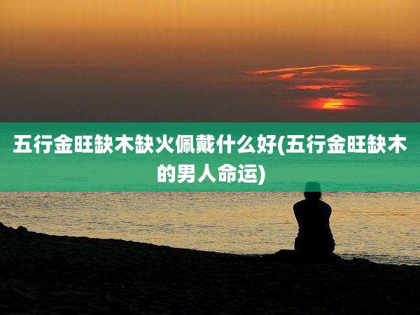五行金旺缺木缺火佩戴什么好(五行金旺缺木的男人命运)