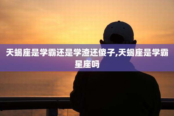 天蝎座是学霸还是学渣还傻子,天蝎座是学霸星座吗