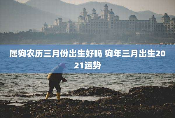 属狗农历三月份出生好吗 狗年三月出生2021运势