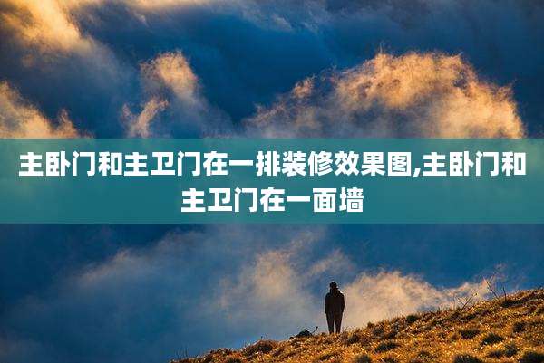 主卧门和主卫门在一排装修效果图,主卧门和主卫门在一面墙