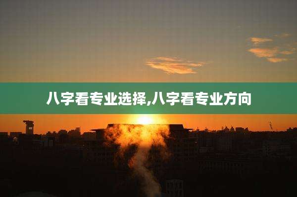 八字看专业选择,八字看专业方向