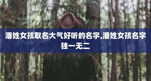 潘姓女孩取名大气好听的名字,潘姓女孩名字独一无二