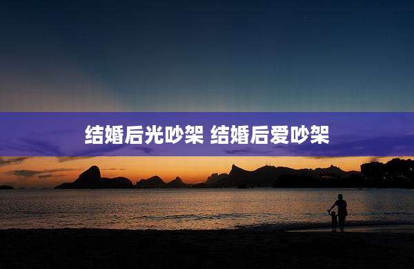 结婚后光吵架 结婚后爱吵架