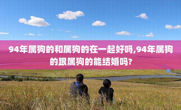 94年属狗的和属狗的在一起好吗,94年属狗的跟属狗的能结婚吗?