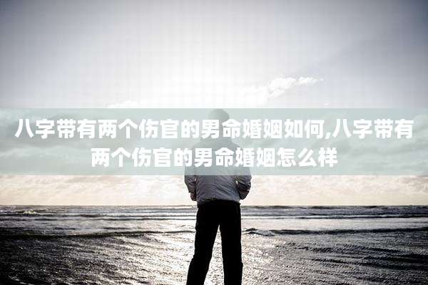 八字带有两个伤官的男命婚姻如何,八字带有两个伤官的男命婚姻怎么样