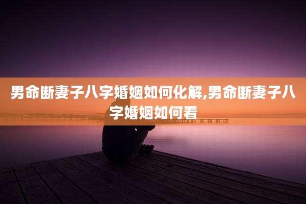 男命断妻子八字婚姻如何化解,男命断妻子八字婚姻如何看