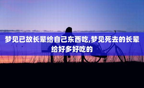 梦见已故长辈给自己东西吃,梦见死去的长辈给好多好吃的