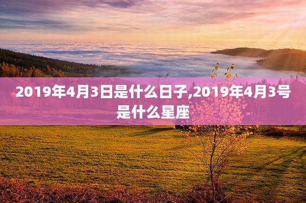 2019年4月3日是什么日子,2019年4月3号是什么星座