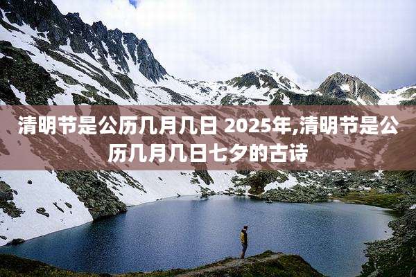清明节是公历几月几日 2025年,清明节是公历几月几日七夕的古诗
