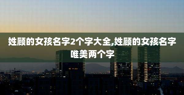 姓顾的女孩名字2个字大全,姓顾的女孩名字唯美两个字