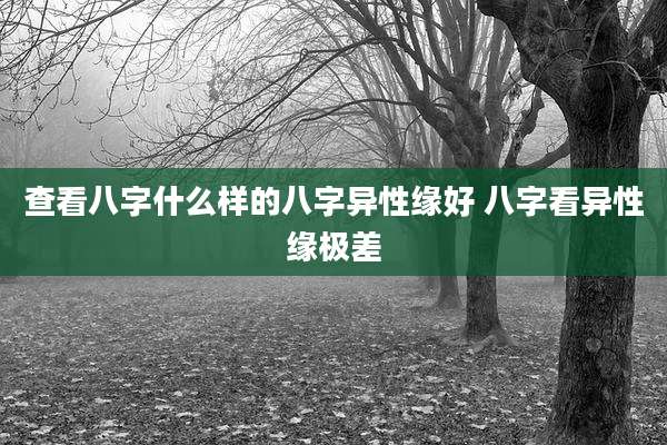 查看八字什么样的八字异性缘好 八字看异性缘极差