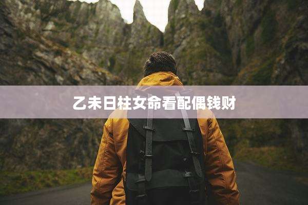 乙未日柱女命看配偶钱财