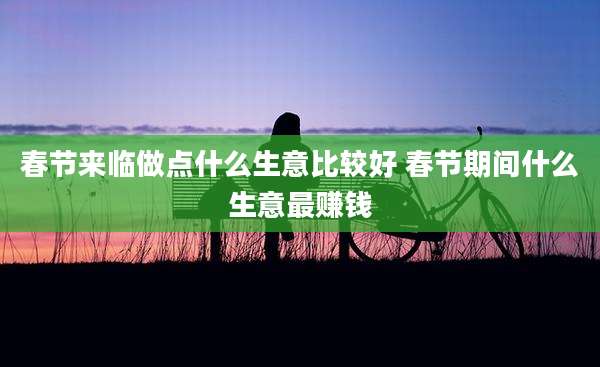 春节来临做点什么生意比较好 春节期间什么生意最赚钱