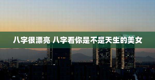 八字很漂亮 八字看你是不是天生的美女