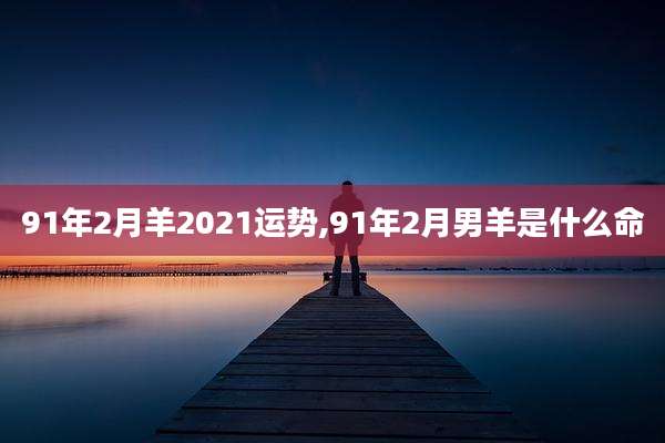 91年2月羊2021运势,91年2月男羊是什么命