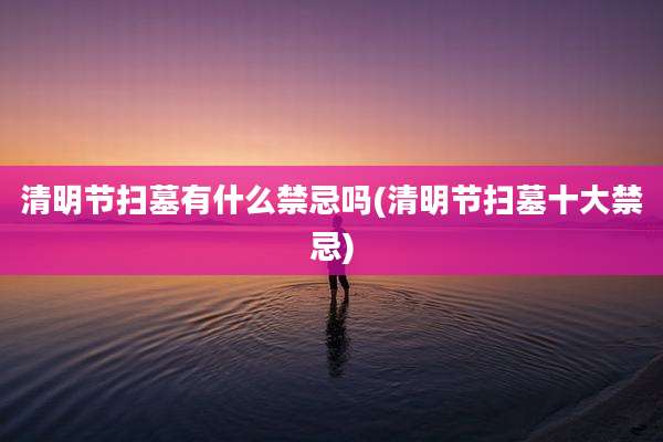 清明节扫墓有什么禁忌吗(清明节扫墓十大禁忌)