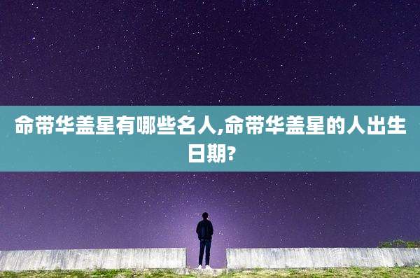 命带华盖星有哪些名人,命带华盖星的人出生日期?