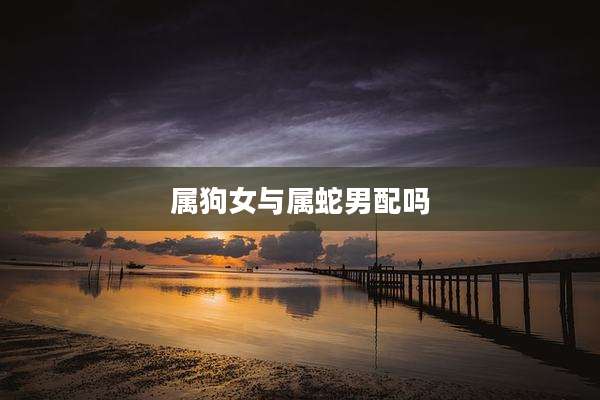 属狗女与属蛇男配吗