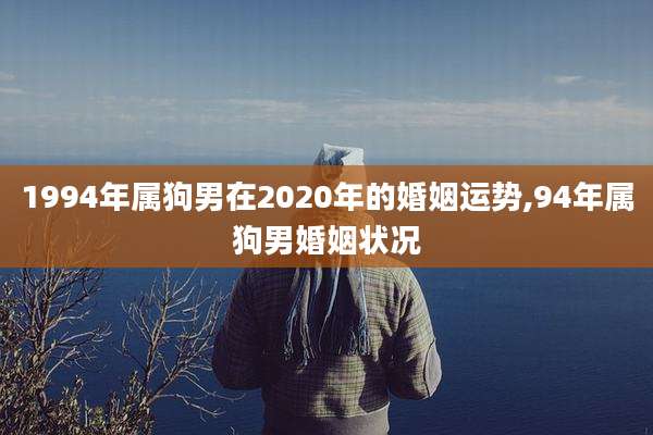 1994年属狗男在2020年的婚姻运势,94年属狗男婚姻状况