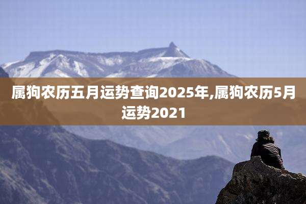 属狗农历五月运势查询2025年,属狗农历5月运势2021