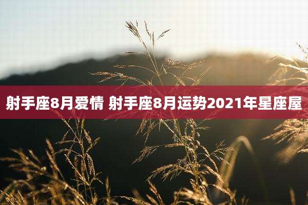 射手座8月爱情 射手座8月运势2021年星座屋