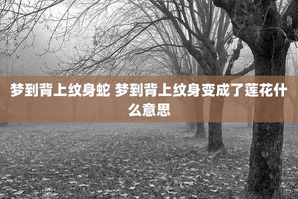 梦到背上纹身蛇 梦到背上纹身变成了莲花什么意思