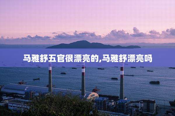马雅舒五官很漂亮的,马雅舒漂亮吗