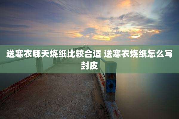 送寒衣哪天烧纸比较合适 送寒衣烧纸怎么写封皮