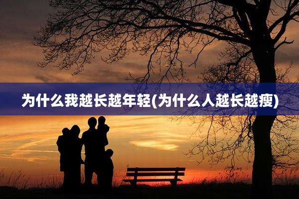 为什么我越长越年轻(为什么人越长越瘦)