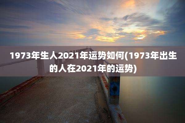 1973年生人2021年运势如何(1973年出生的人在2021年的运势)