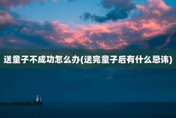 送童子不成功怎么办(送完童子后有什么忌讳)