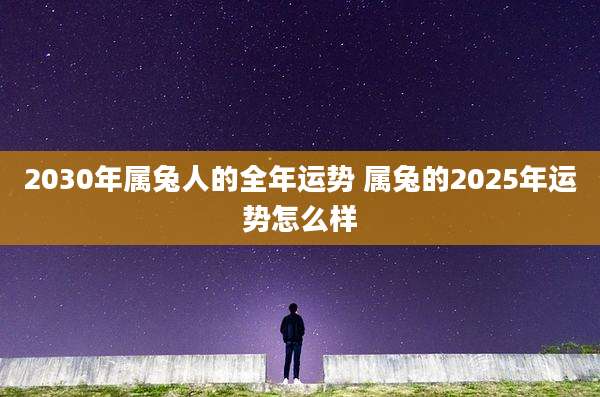 2030年属兔人的全年运势 属兔的2025年运势怎么样
