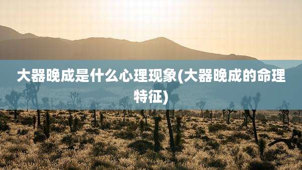 大器晚成是什么心理现象(大器晚成的命理特征)