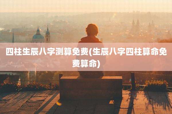 四柱生辰八字测算免费(生辰八字四柱算命免费算命)