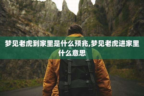 梦见老虎到家里是什么预兆,梦见老虎进家里什么意思