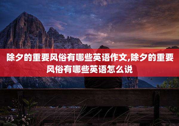 除夕的重要风俗有哪些英语作文,除夕的重要风俗有哪些英语怎么说
