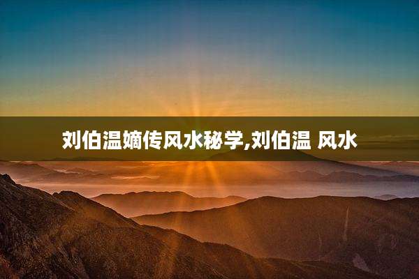 刘伯温嫡传风水秘学,刘伯温 风水