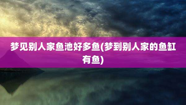梦见别人家鱼池好多鱼(梦到别人家的鱼缸有鱼)