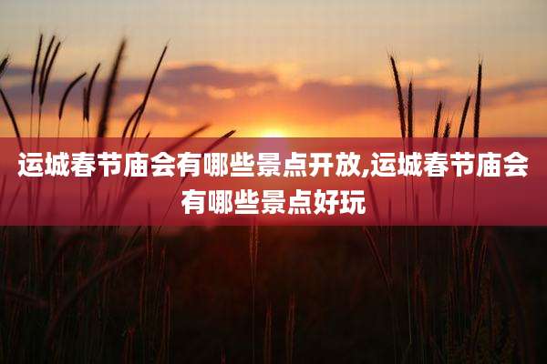 运城春节庙会有哪些景点开放,运城春节庙会有哪些景点好玩