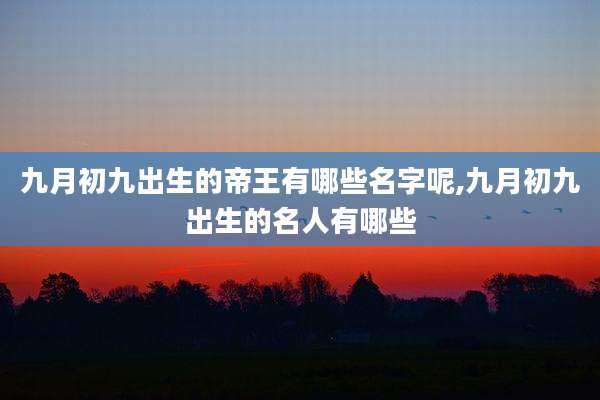 九月初九出生的帝王有哪些名字呢,九月初九出生的名人有哪些