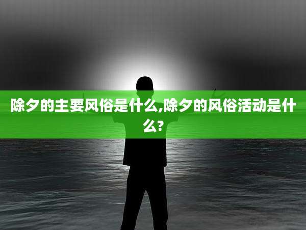 除夕的主要风俗是什么,除夕的风俗活动是什么?