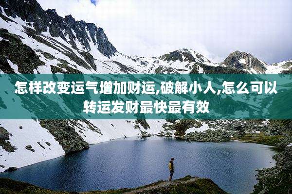 怎样改变运气增加财运,破解小人,怎么可以转运发财最快最有效