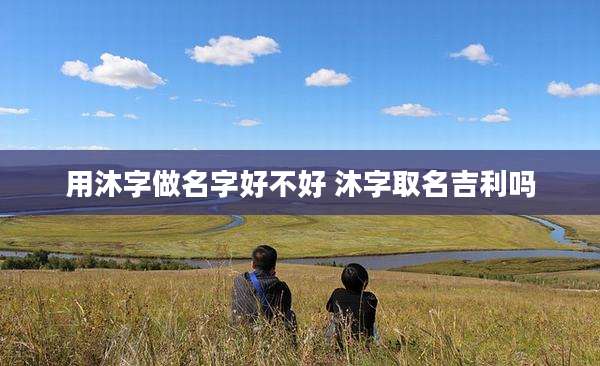 用沐字做名字好不好 沐字取名吉利吗