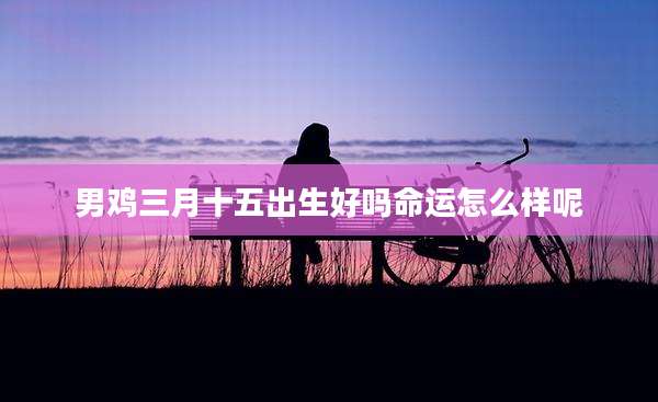 男鸡三月十五出生好吗命运怎么样呢