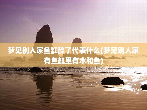 梦见别人家鱼缸碎了代表什么(梦见别人家有鱼缸里有水和鱼)