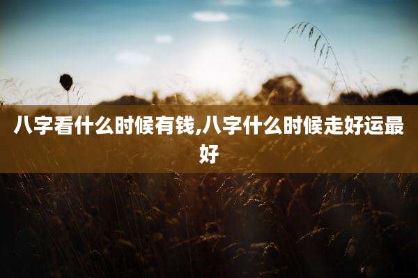八字看什么时候有钱,八字什么时候走好运最好